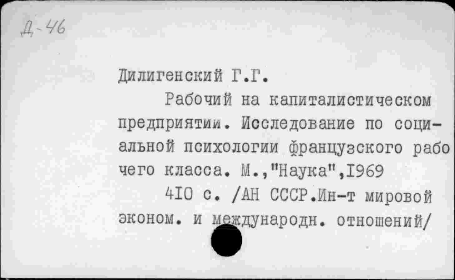 ﻿Дилигенский Г.Г.
Рабочий на капиталистическом предприятии. Исследование по социальной психологии французского рабо чего класса. М.»"Наука",1969
410 с. /АН СССР.Ин-т мировой эконом, и ьщ^дународи. отношений/